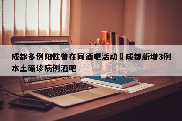 成都多例阳性曾在同酒吧活动›成都新增3例本土确诊病例酒吧