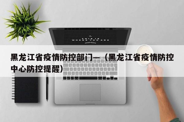 黑龙江省疫情防控部门—(黑龙江省疫情防控中心防控提醒)