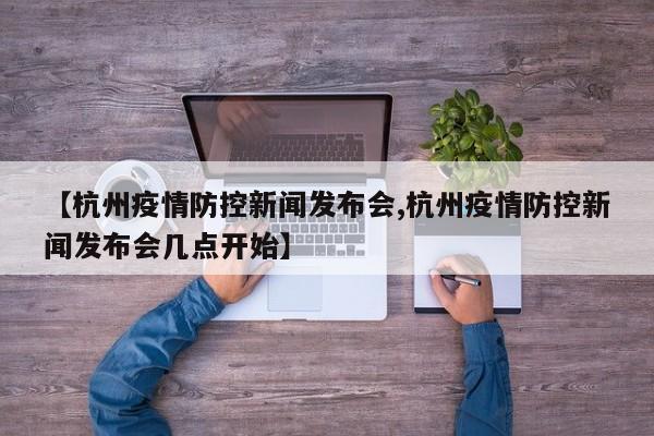 【杭州疫情防控新闻发布会,杭州疫情防控新闻发布会几点开始】