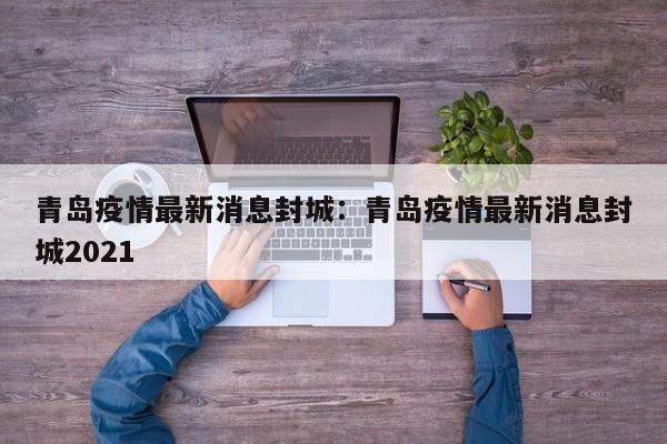 青岛疫情最新消息封城:青岛疫情最新消息封城2021