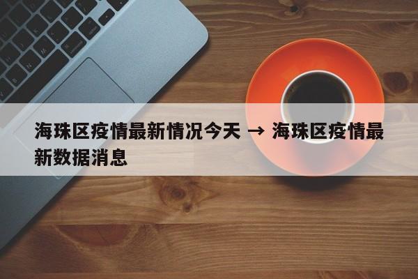 海珠区疫情最新情况今天 → 海珠区疫情最新数据消息