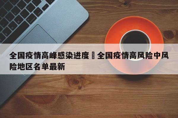 全国疫情高峰感染进度›全国疫情高风险中风险地区名单最新