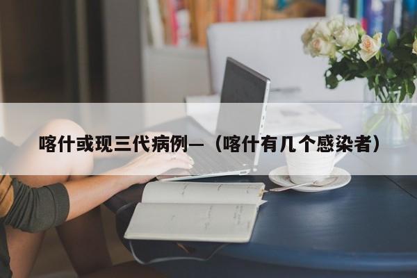 喀什或现三代病例—(喀什有几个感染者)