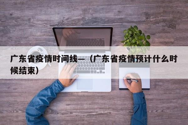 广东省疫情时间线—(广东省疫情预计什么时候结束)