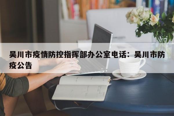 吴川市疫情防控指挥部办公室电话:吴川市防疫公告