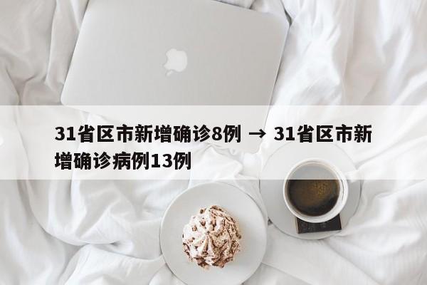 31省区市新增确诊8例 → 31省区市新增确诊病例13例