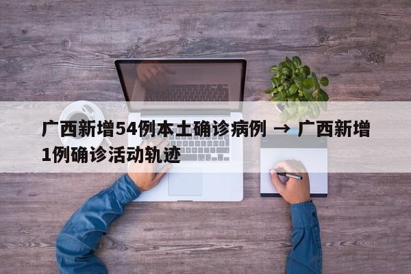 广西新增54例本土确诊病例 → 广西新增1例确诊活动轨迹