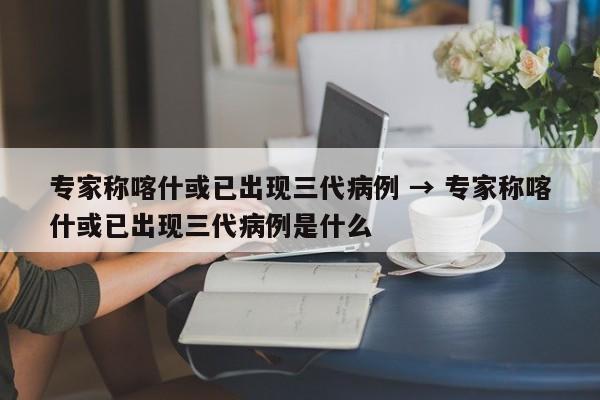 专家称喀什或已出现三代病例 → 专家称喀什或已出现三代病例是什么