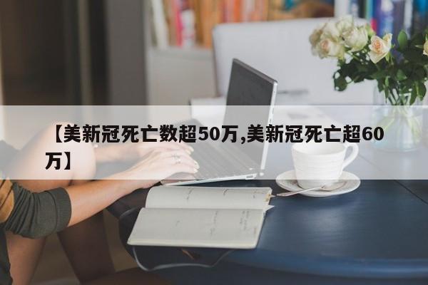 【美新冠死亡数超50万,美新冠死亡超60万】