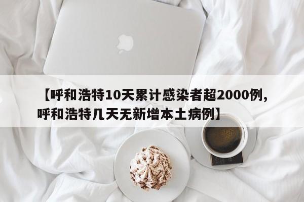 【呼和浩特10天累计感染者超2000例,呼和浩特几天无新增本土病例】