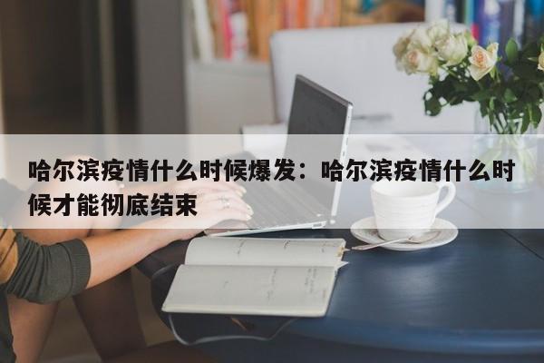 哈尔滨疫情什么时候爆发:哈尔滨疫情什么时候才能彻底结束