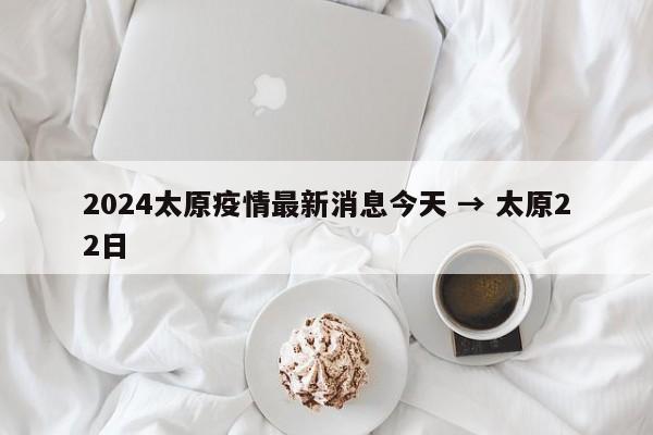 2024太原疫情最新消息今天 → 太原22日