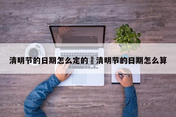 清明节的日期怎么定的›清明节的日期怎么算
