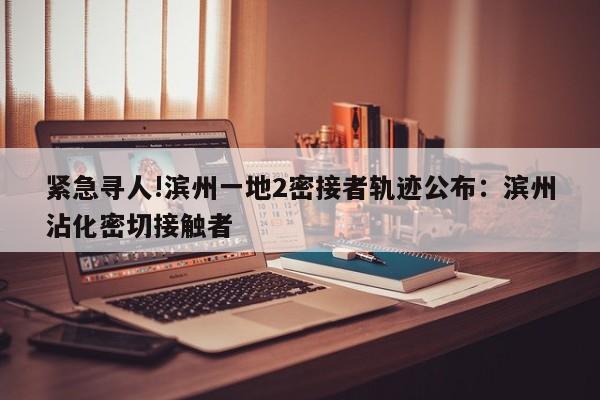 紧急寻人!滨州一地2密接者轨迹公布:滨州沾化密切接触者