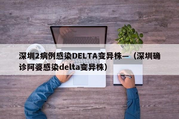 深圳2病例感染DELTA变异株—(深圳确诊阿婆感染delta变异株)