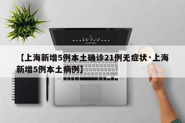 【上海新增5例本土确诊21例无症状·上海新增5例本土病例】