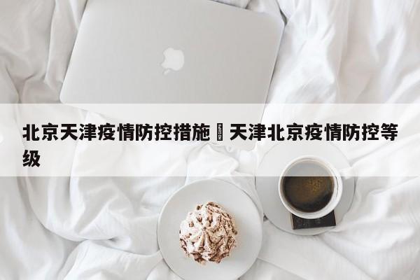 北京天津疫情防控措施›天津北京疫情防控等级