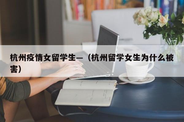 杭州疫情女留学生—(杭州留学女生为什么被害)