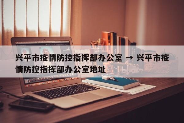 兴平市疫情防控指挥部办公室 → 兴平市疫情防控指挥部办公室地址