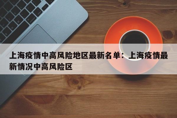 上海疫情中高风险地区最新名单:上海疫情最新情况中高风险区