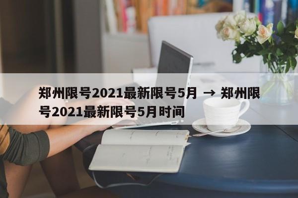 郑州限号2021最新限号5月 → 郑州限号2021最新限号5月时间